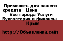 Применить для вашего кредита › Цена ­ 900 000 000 - Все города Услуги » Бухгалтерия и финансы   . Крым